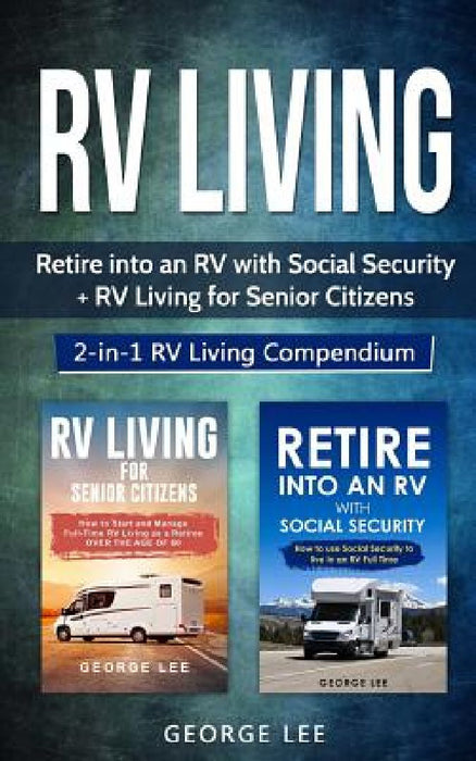 RV Living: Retire Into an RV with Social Security + RV Living for Senior Citizens: 2-in-1 RV Living Compendium by George Lee