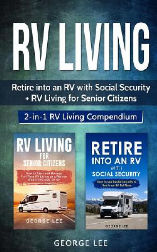 RV Living: Retire Into an RV with Social Security + RV Living for Senior Citizens: 2-in-1 RV Living Compendium by George Lee