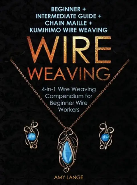 Wire Weaving: Beginner + Intermediate Guide + Chain Maille + Kumihimo Wire Weaving: 4-in-1 Wire Weaving Compendium for Beginners by Amy Lange