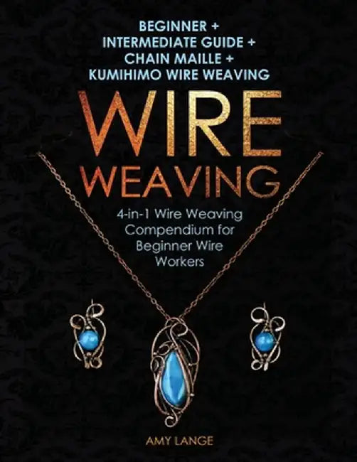 Wire Weaving: Beginner + Intermediate Guide + Chain Maille + Kumihimo Wire Weaving: 4-in-1 Wire Weaving Compendium for Beginners by Amy Lange