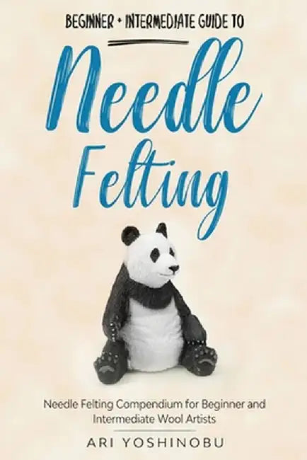 Needle Felting: Beginner + Intermediate Guide to Needle Felting: Needle Felting Compendium for Beginner and Intermediate Wool Artists by Ari Yoshinobu
