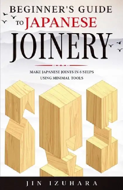 Beginner's Guide to Japanese Joinery: Make Japanese Joints in 8 Steps With Minimal Tools by Jin Izuhara