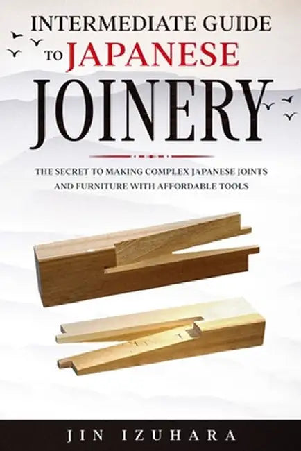 Intermediate Guide to Japanese Joinery: The Secret to Making Complex Japanese Joints and Furniture Using Affordable Tools by Jin Izuhara