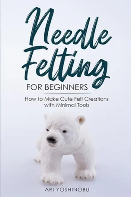 Needle Felting for Beginners: How to Make Cute Felt Creations with Minimal Tools by Ari Yoshinobu