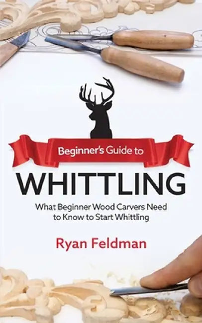 Beginner's Guide to Whittling: What Beginner Wood Carvers Need to Know to Start Whittling by Ryan Feldman