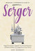 Serger: Beginner + Intermediate Guide to Serger: Serger Compendium: Upgrade Your Favorite Garments in 8 Steps and Make Your Se by Amy Bardot