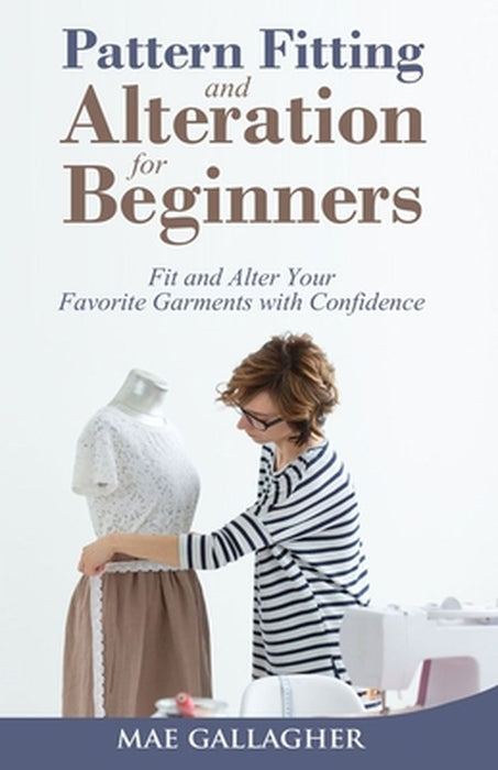 Pattern Fitting and Alteration for Beginners: Fit and Alter Your Favorite Garments With Confidence: Fit and Alter Your Favorite Garments With Confid by Mae Gallagher