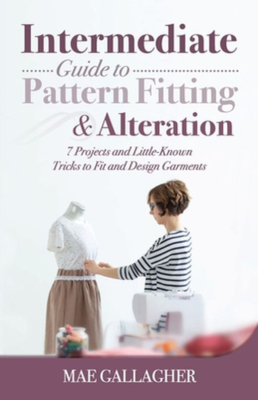 Intermediate Guide to Pattern Fitting and Alteration: 7 Projects and Little-Known Tricks to Fit and Design Garments by Mae Gallagher