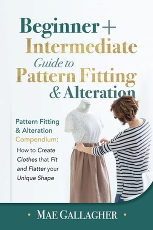Pattern Fitting: Beginner + Intermediate Guide to Pattern Fitting and Alteration: Pattern Fitting and Alteration Compendium: How to Cre by Mae Gallagher