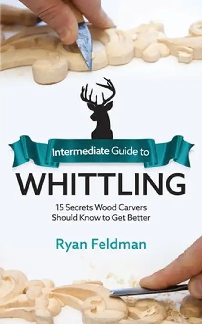 Intermediate Guide to Whittling: 15 Secrets Wood Carvers Should Know to Get Better by Ryan Feldman