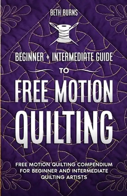 Free-Motion Quilting: Beginner + Intermediate Guide to Free-Motion Quilting: Free Motion Quilting Compendium for Beginner and Intermediate F by Beth Burns