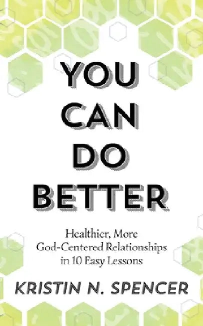 You Can Do Better: Healthy, More God-Centered Relationships in 10 Easy Lessons by Kristin N. Spencer