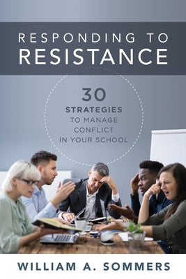 Responding to Resistance: Thirty Strategies to Manage Conflict in Your School (an Educational Leadership Guide to Conflict Management in the Sch by William a. Sommers