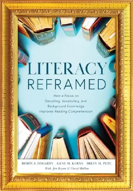 Literacy Reframed: How a Focus on Decoding, Vocabulary, and Background Knowledge Improves Reading Comprehension (a Guide to Teaching Literacy and Boos by Robin J. Fogarty