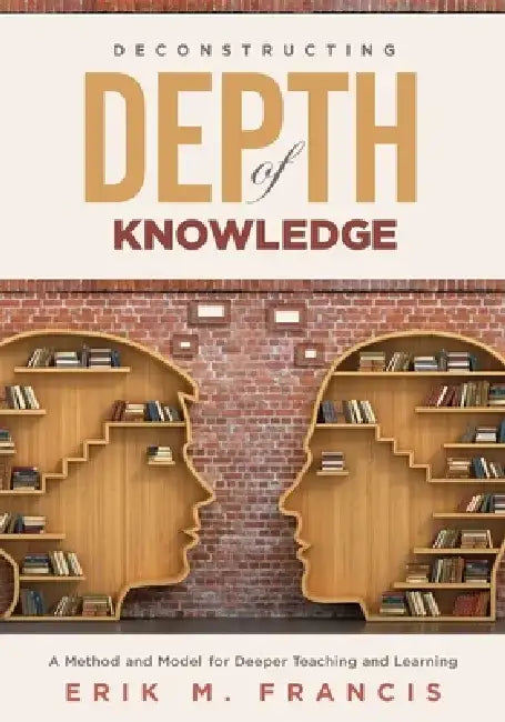Deconstructing Depth of Knowledgw: A Method and Model for Deeper Teaching and Learning by Erik M. Francis