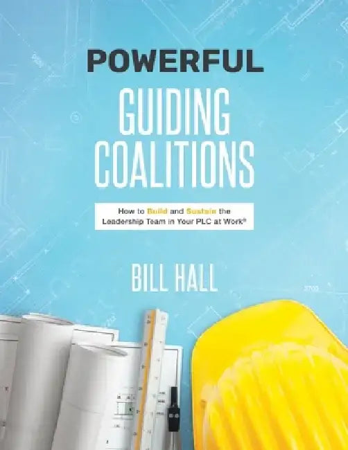 Powerful Guiding Coalitions: How to Build and Sustain the Leadership Team in Your Plc by Bill Hall