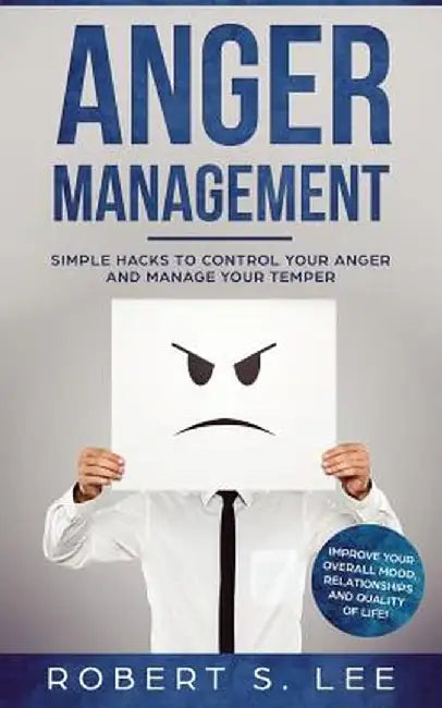 Anger Management: Simple Hacks to Control Your Anger and Manage Your Temper. Improve Your Overall Mood, Relationships and Quality of Lif by Robert S. Lee