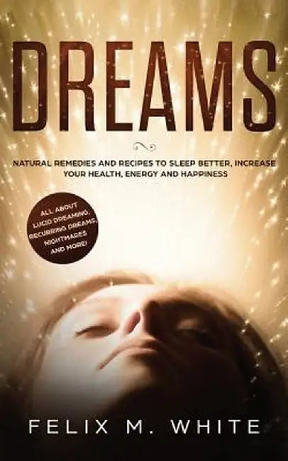 Dreams: How to Understand the Meanings and Messages of your Dreams. All about Lucid Dreaming, Recurring Dreams, Nightmares and by Felix M. White