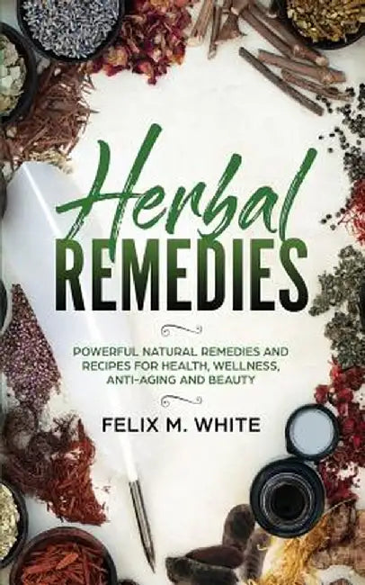 Herbal Remedies: Powerful Natural Remedies and Recipes for Health, Wellness, Anti-aging and Beauty by Felix M. White