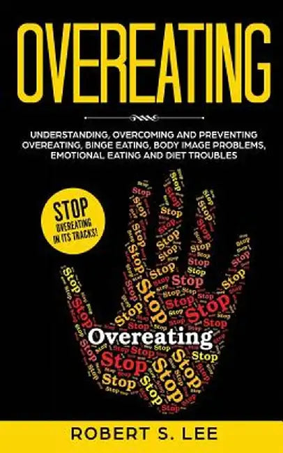 Overeating: Understanding, Overcoming and Preventing Overeating, Binge Eating, Body Image Problems, Emotional Eating and Diet Trou by Robert S. Lee