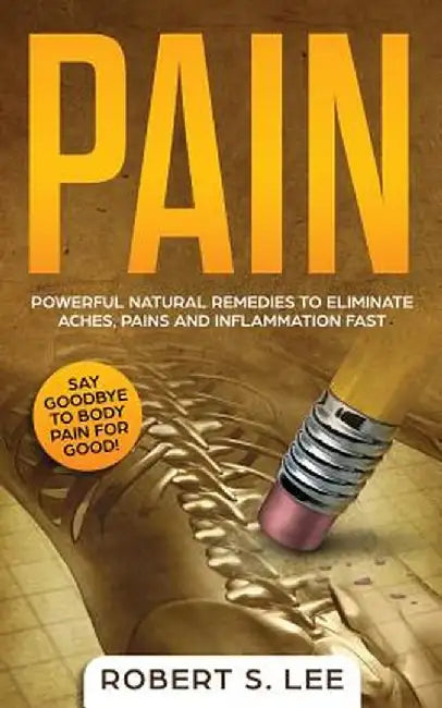 Pain: Powerful Natural Remedies to Eliminate Aches, Pains and Inflammation Fast by Robert S. Lee