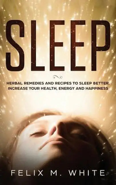 Sleep: Natural Remedies and Recipes to Sleep Better, Increase Your Health, Energy and Happiness by Felix M. White