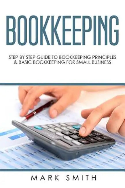 Bookkeeping: Step by Step Guide to Bookkeeping Principles & Basic Bookkeeping for Small Business by Mark Smith
