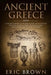 Ancient Greece: A Concise Overview of the Greek History and Mythology Including Classical Greece, Hellenistic Greece, Roman Greece and by Eric Brown