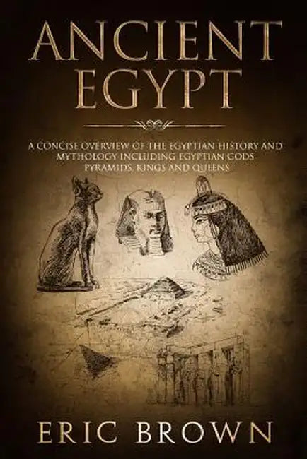 Ancient Egypt: A Concise Overview of the Egyptian History and Mythology Including the Egyptian Gods, Pyramids, Kings and Queens by Eric Brown