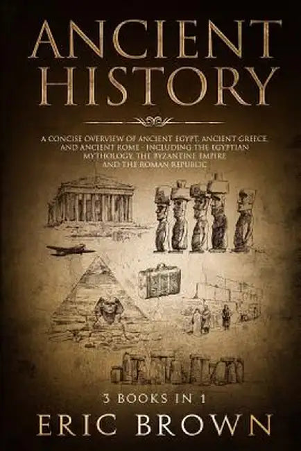 Ancient History: A Concise Overview of Ancient Egypt, Ancient Greece, and Ancient Rome: Including the Egyptian Mythology, the Byzantine by Eric Brown