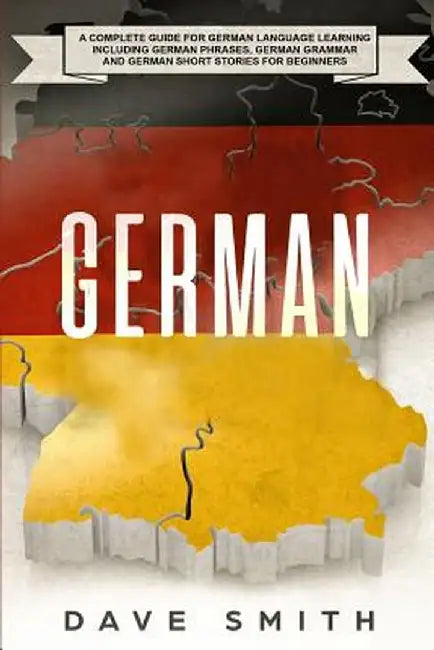German: A Complete Guide for German Language Learning Including German Phrases, German Grammar and German Short Stories for Be by Dave Smith