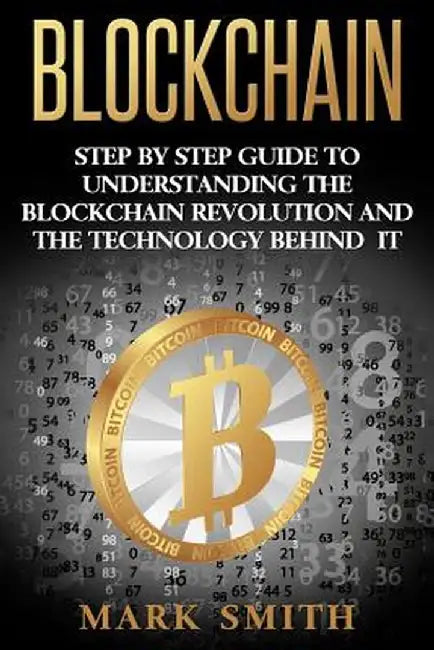 Blockchain: Step By Step Guide To Understanding The Blockchain Revolution And The Technology Behind It by Mark Smith