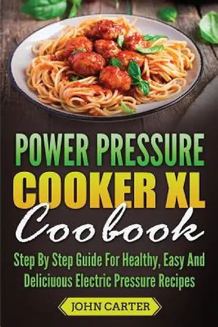 Power Pressure Cooker XL Cookbook: Step By Step Guide For Healthy, Easy And Delicious Electric Pressure Recipes by John Carter