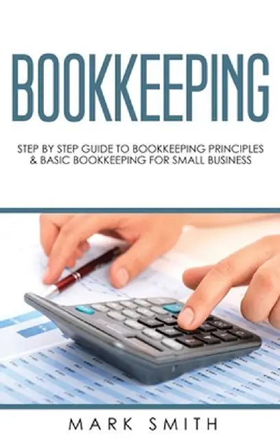 Bookkeeping: Step by Step Guide to Bookkeeping Principles & Basic Bookkeeping for Small Business by Mark Smith