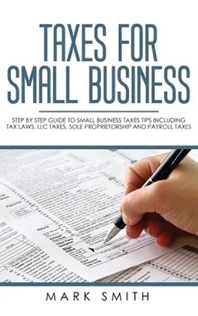 Taxes for Small Business: Step by Step Guide to Small Business Taxes Tips Including Tax Laws, LLC Taxes, Sole Proprietorship and Payroll Taxes by Mark Smith