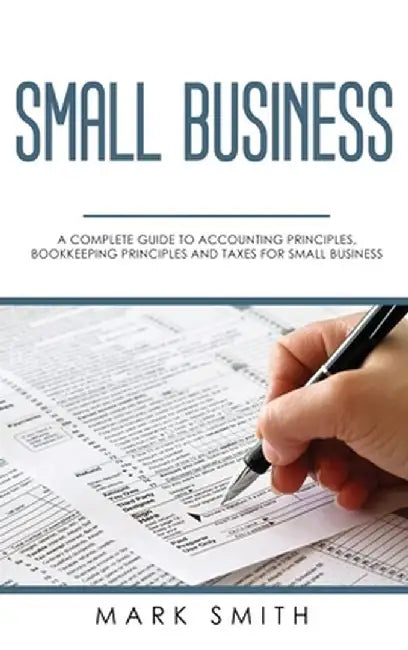 Small Business: A Complete Guide to Accounting Principles, Bookkeeping Principles and Taxes for Small Business by Mark Smith