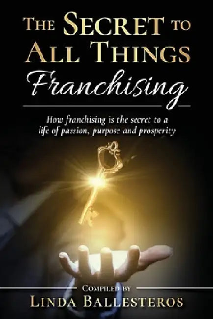 The Secret To All Things Franchising: How franchising is the secret to a life of passion, purpose and prosperity by Linda Ballesteros