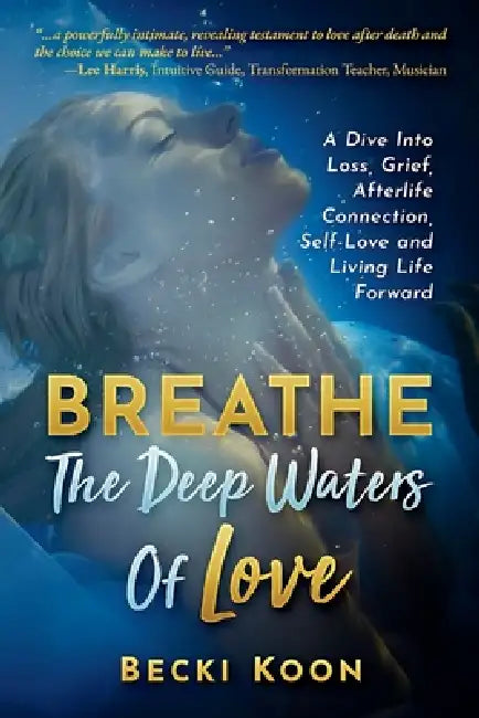 Breathe the Deep Waters of Love: A Dive Into Loss, Grief, Afterlife Connection, Self-Love and Living Life Forward by Becki Koon