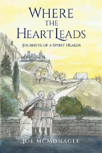 Where the Heart Leads: Journeys of a Spirit Healer by McMonagle, Joe