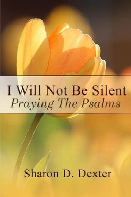 I Will Not Be Silent: Praying the Psalms by Sharon D. Dexter
