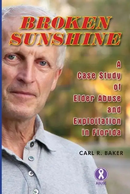 Broken Sunshine: a case study of elder abuse and exploitation in Florida by Carl R. Baker