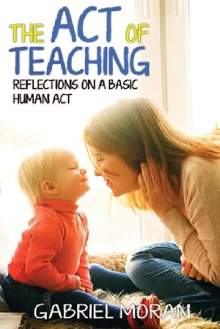 The Act of Teaching: Reflections on a Basic Human Act by Gabriel Moran