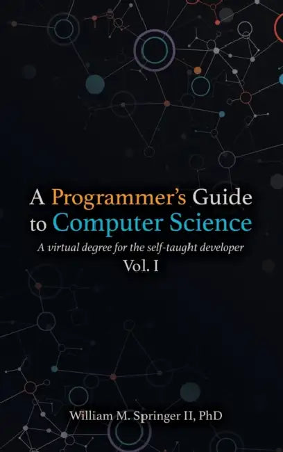 A Programmer's Guide to Computer Science: A virtual degree for the self-taught developer by II Springer William M., Brit Springer, Nicholas R. Allgood