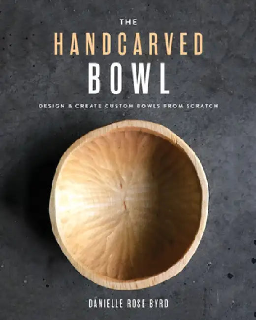 The Handcarved Bowl: Design & Create Custom Bowls from Scratch by Danielle Rose Byrd