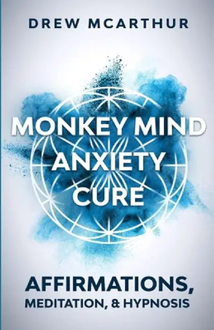 Monkey Mind Anxiety Cure Affirmations, Meditation & Hypnosis: How to Stop Worrying, Kill Fear, Rewire Your Brain, and Change Your Anxious Thoughts to by Drew McArthur
