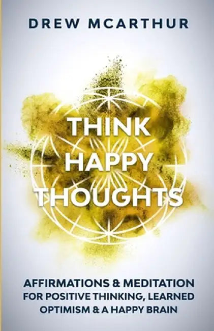 Think Happy Thoughts Affirmations and Meditation for Positive Thinking, Learned Optimism and A Happy Brain: Unlock the Advantage of the Happiness Habi by Drew McArthur