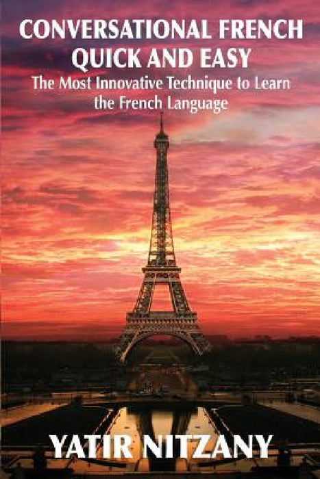 Conversational French Quick and Easy: The Most Innovative and Revolutionary Technique to Learn the French Language. by Nitzany Yatir