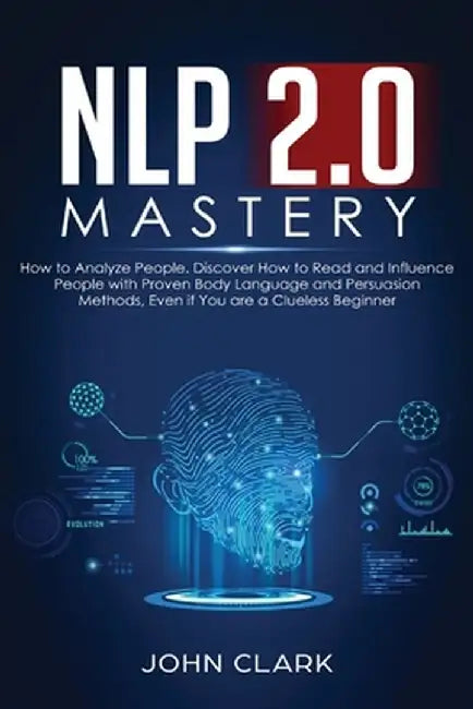 NLP 2.0 Mastery - How to Analyze People: Discover How to Read and Influence People with Proven Body Language and Persuasion Methods, Even if You are a by Clark John