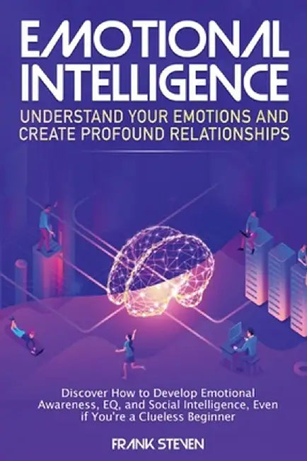 Emotional Intelligence: Understand Your Emotions and Create Profound Relationships: Discover How to Develop Emotional Awareness, EQ, and Socia by Steven Frank
