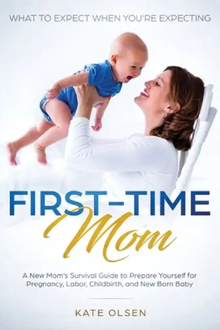First-Time Mom: What to Expect When You're Expecting: A New Mom's Survival Guide to Prepare Yourself for Pregnancy, Labor, Childbirth, by Olsen Kate